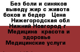 Без боли и синяков выведу жир с живота, боков и бедер › Цена ­ 200 - Нижегородская обл., Нижний Новгород г. Медицина, красота и здоровье » Медицинские услуги   